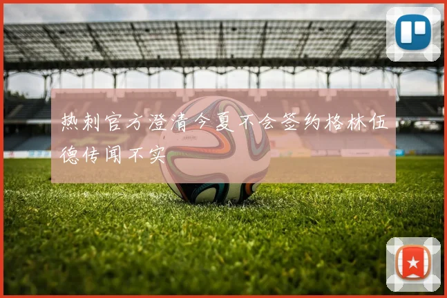 热刺官方澄清今夏不会签约格林伍德传闻不实