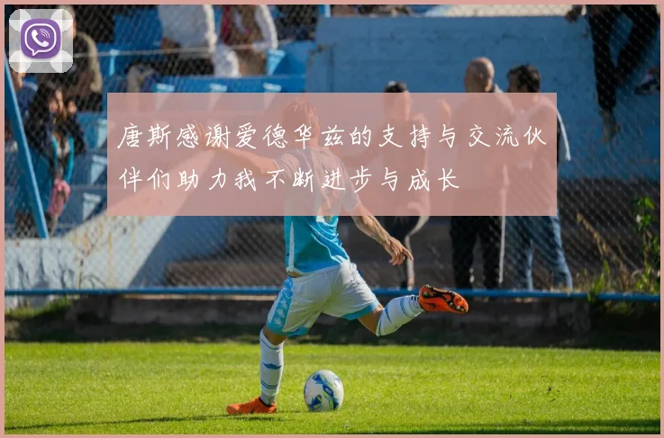 唐斯感谢爱德华兹的支持与交流伙伴们助力我不断进步与成长