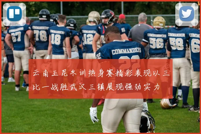 云南玉昆冬训热身赛精彩表现以三比一战胜武汉三镇展现强劲实力