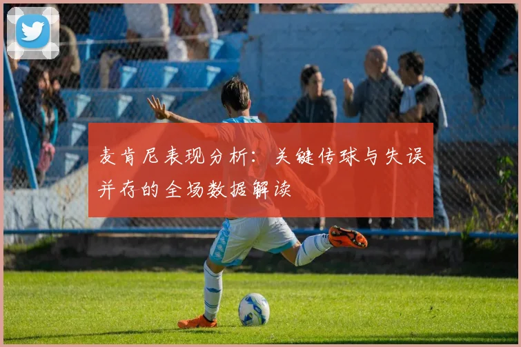 麦肯尼表现分析：关键传球与失误并存的全场数据解读