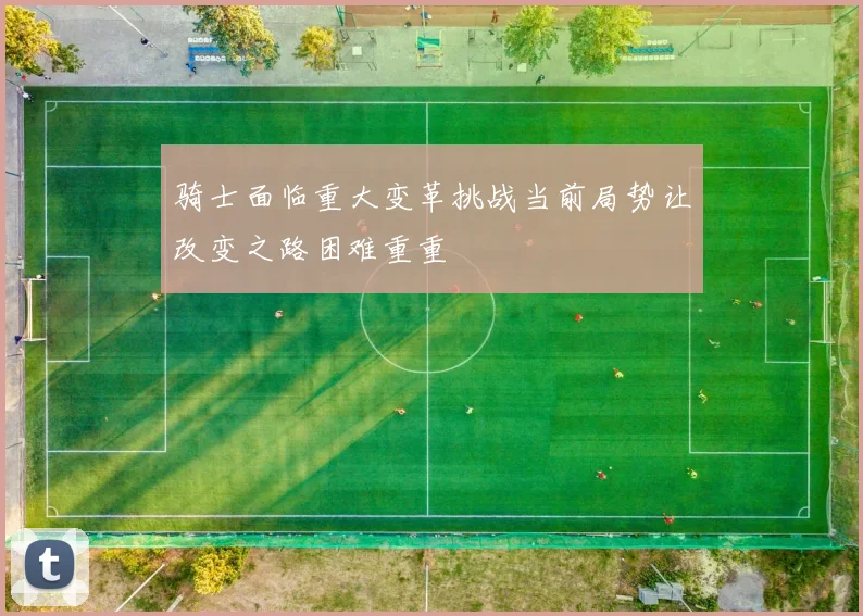 骑士面临重大变革挑战当前局势让改变之路困难重重