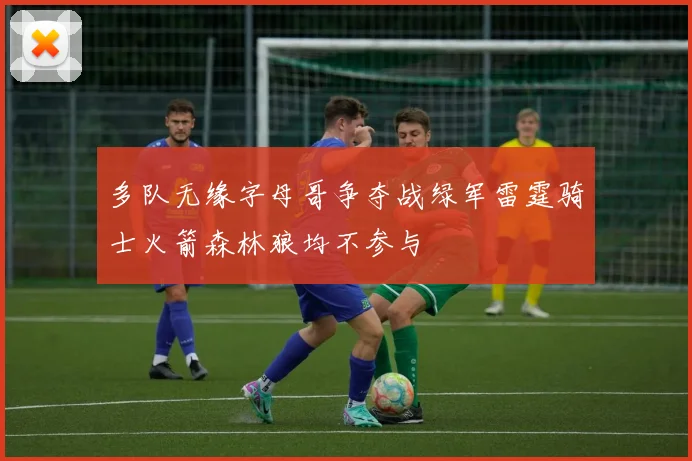 多队无缘字母哥争夺战绿军雷霆骑士火箭森林狼均不参与