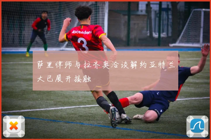 萨里律师与拉齐奥洽谈解约亚特兰大已展开接触
