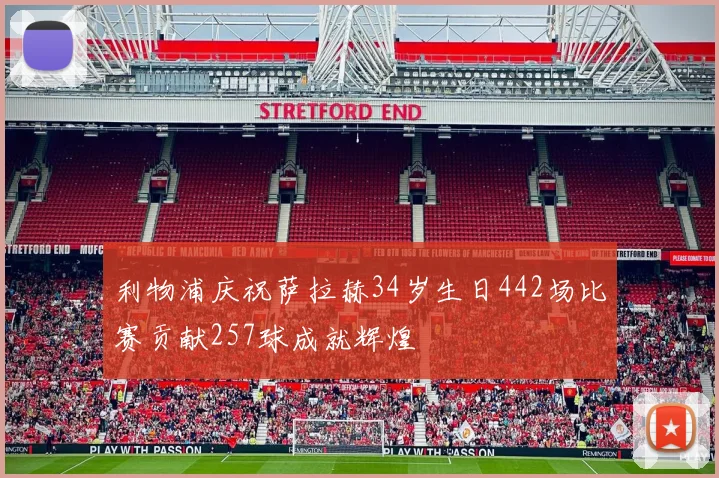 利物浦庆祝萨拉赫34岁生日442场比赛贡献257球成就辉煌