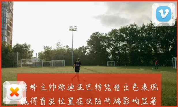 黄蜂主帅称迪亚巴特凭借出色表现赢得首发位置在攻防两端影响显著