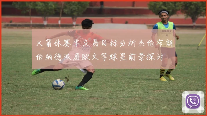 火箭休赛季交易目标分析杰伦布朗伦纳德浓眉欧文等球星前景探讨