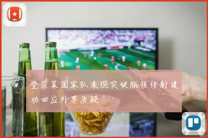 登贝莱国家队表现突破瓶颈传射建功回应外界质疑