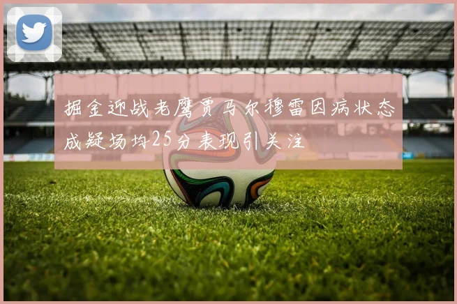 掘金迎战老鹰贾马尔穆雷因病状态成疑场均25分表现引关注