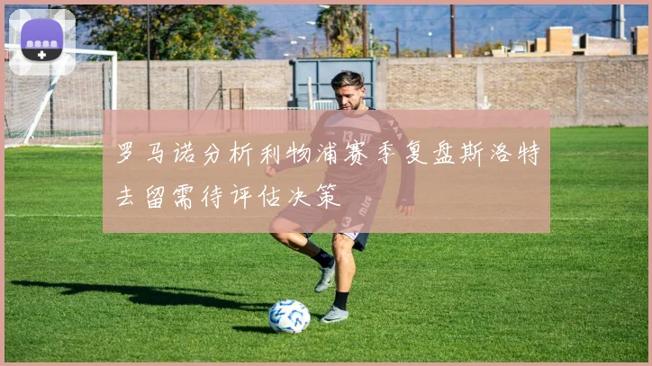 罗马诺分析利物浦赛季复盘斯洛特去留需待评估决策