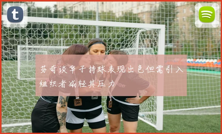 芬奇谈华子持球表现出色但需引入组织者减轻其压力