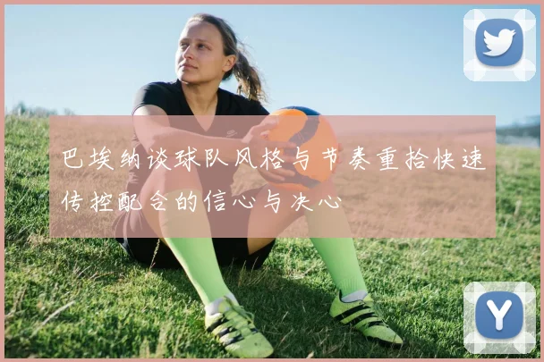 巴埃纳谈球队风格与节奏重拾快速传控配合的信心与决心