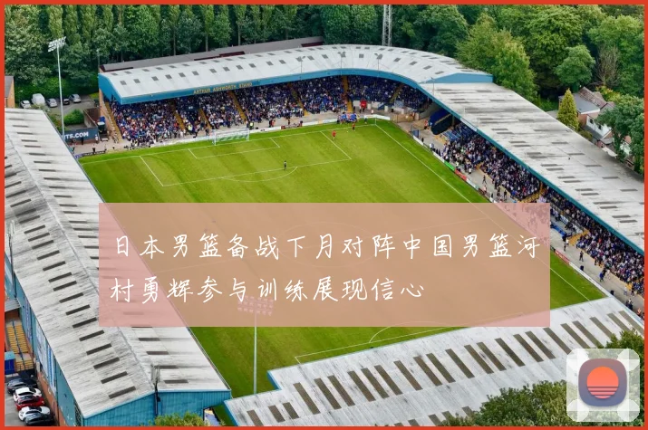 日本男篮备战下月对阵中国男篮河村勇辉参与训练展现信心