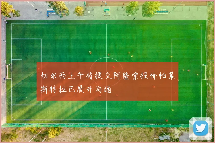 切尔西上午将提交阿隆索报价帕莱斯特拉已展开沟通