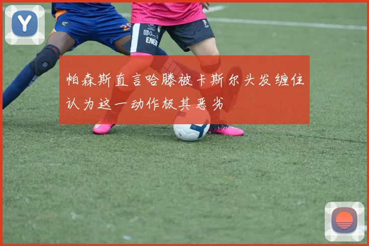 帕森斯直言哈滕被卡斯尔头发缠住认为这一动作极其恶劣