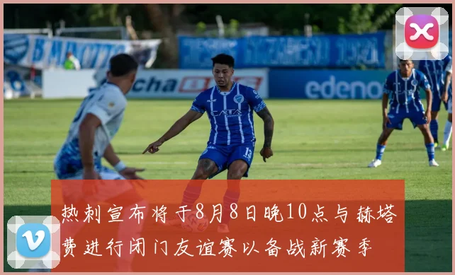 热刺宣布将于8月8日晚10点与赫塔费进行闭门友谊赛以备战新赛季