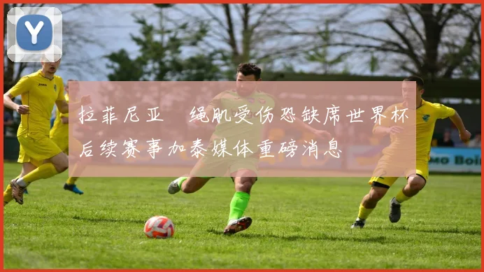 拉菲尼亚腘绳肌受伤恐缺席世界杯后续赛事加泰媒体重磅消息