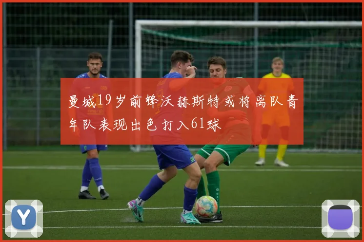 曼城19岁前锋沃赫斯特或将离队青年队表现出色打入61球