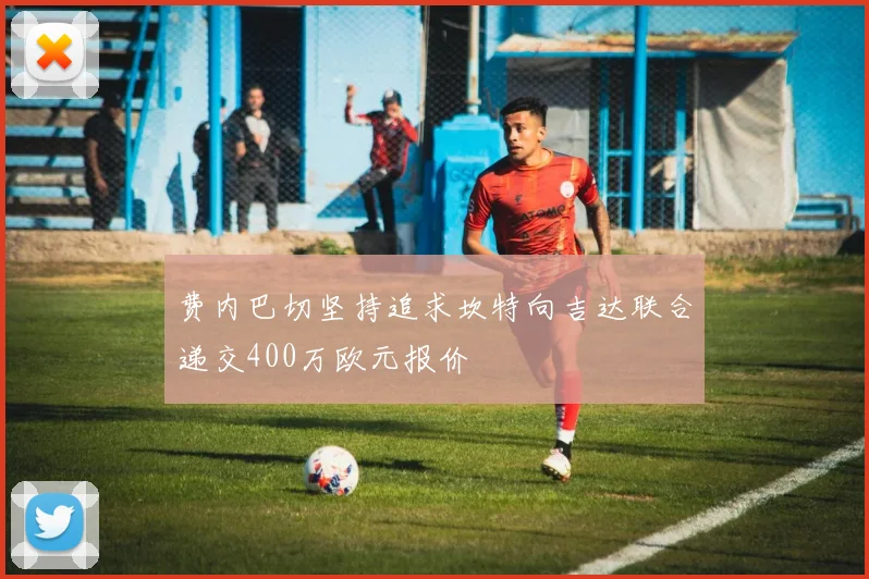 费内巴切坚持追求坎特向吉达联合递交400万欧元报价