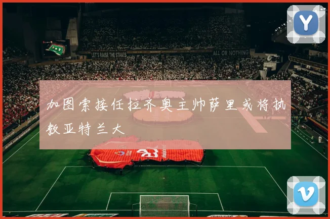 加图索接任拉齐奥主帅萨里或将执教亚特兰大