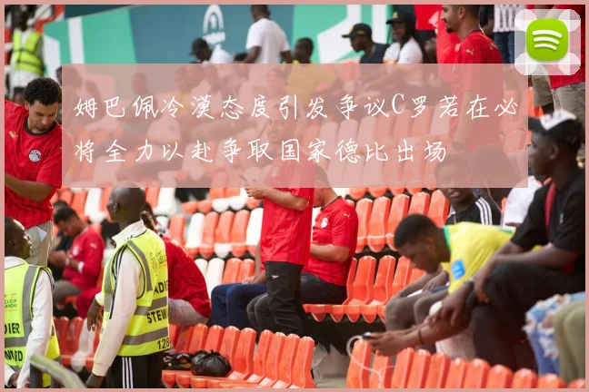 姆巴佩冷漠态度引发争议C罗若在必将全力以赴争取国家德比出场