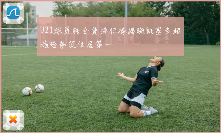 U21球员转会费排行榜揭晓凯塞多超越哈弗茨位居第一