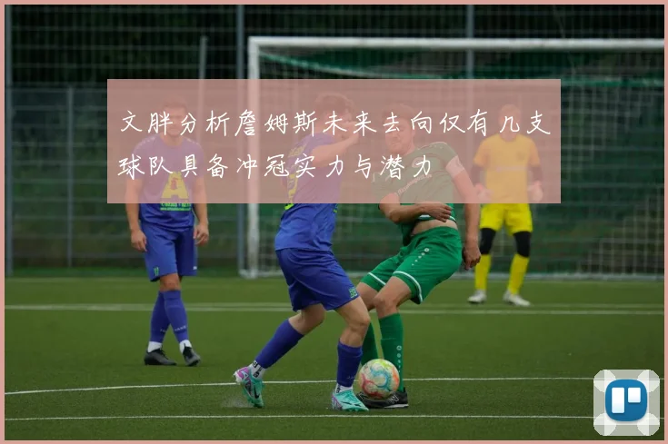 文胖分析詹姆斯未来去向仅有几支球队具备冲冠实力与潜力