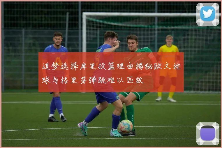 追梦选择库里投篮理由揭秘欧文控球与格里芬弹跳难以匹敌