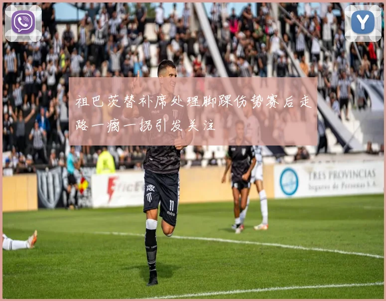 祖巴茨替补席处理脚踝伤势赛后走路一瘸一拐引发关注
