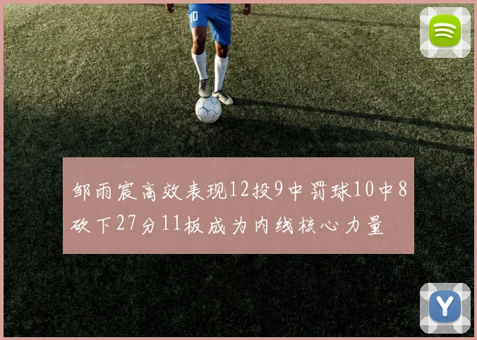 邹雨宸高效表现12投9中罚球10中8砍下27分11板成为内线核心力量