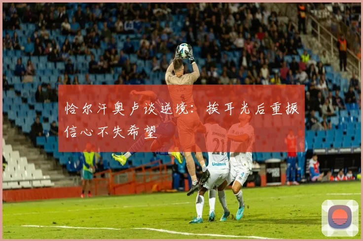 恰尔汗奥卢谈逆境：挨耳光后重振信心不失希望