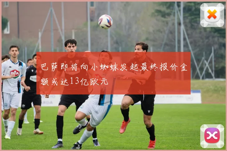 巴萨即将向小蜘蛛发起最终报价金额或达13亿欧元