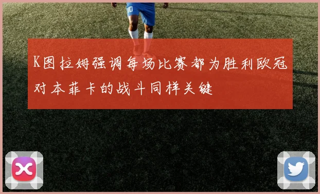 K图拉姆强调每场比赛都为胜利欧冠对本菲卡的战斗同样关键