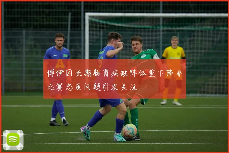 博伊因长期肠胃病缺阵体重下降非比赛态度问题引发关注