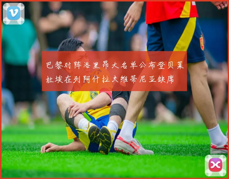 巴黎对阵洛里昂大名单公布登贝莱杜埃在列阿什拉夫维蒂尼亚缺席